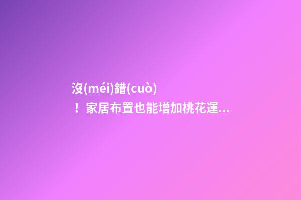沒(méi)錯(cuò)！家居布置也能增加桃花運(yùn)！